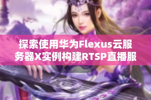 探索使用华为Flexus云服务器X实例构建RTSP直播服务器的最佳实践