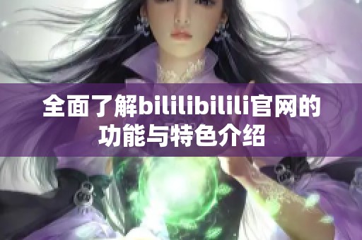 全面了解bililibilili官网的功能与特色介绍