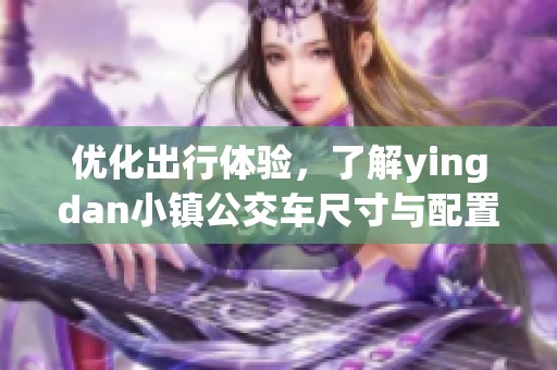 优化出行体验，了解yingdan小镇公交车尺寸与配置