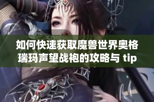 如何快速获取魔兽世界奥格瑞玛声望战袍的攻略与 tips