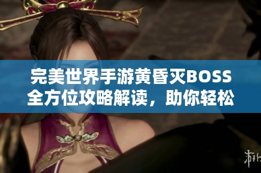 完美世界手游黄昏灭BOSS全方位攻略解读，助你轻松击败敌人