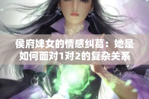 侯府婢女的情感纠葛：她是如何面对1对2的复杂关系的