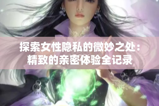 探索女性隐私的微妙之处：精致的亲密体验全记录