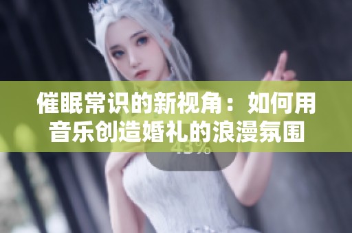 催眠常识的新视角：如何用音乐创造婚礼的浪漫氛围