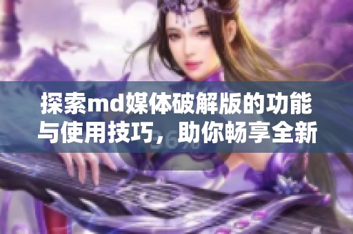 探索md媒体破解版的功能与使用技巧，助你畅享全新体验