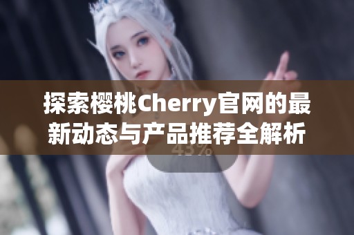 探索樱桃Cherry官网的最新动态与产品推荐全解析