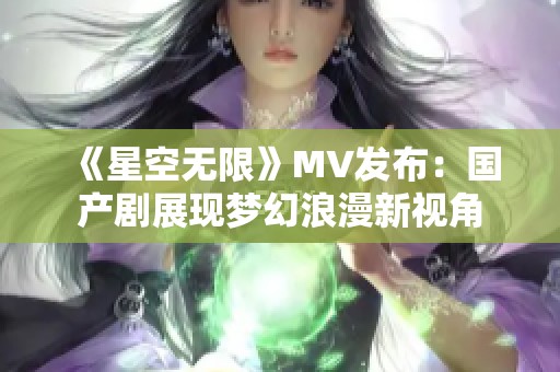 《星空无限》MV发布：国产剧展现梦幻浪漫新视角