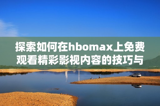 探索如何在hbomax上免费观看精彩影视内容的技巧与方法