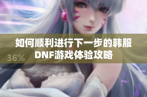 如何顺利进行下一步的韩服DNF游戏体验攻略