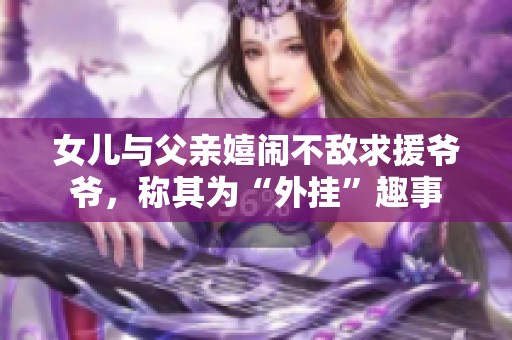 女儿与父亲嬉闹不敌求援爷爷，称其为“外挂”趣事