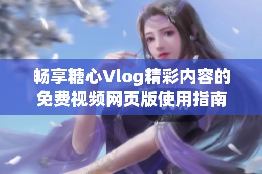 畅享糖心Vlog精彩内容的免费视频网页版使用指南