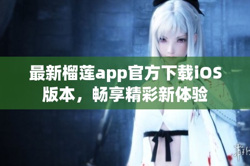 最新榴莲app官方下载iOS版本，畅享精彩新体验