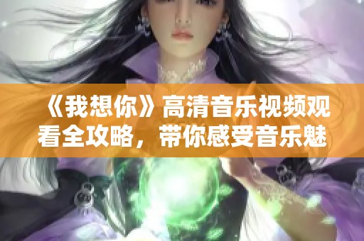 《我想你》高清音乐视频观看全攻略，带你感受音乐魅力