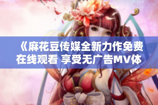 《麻花豆传媒全新力作免费在线观看 享受无广告MV体验》