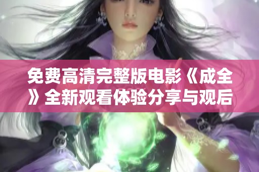 免费高清完整版电影《成全》全新观看体验分享与观后感