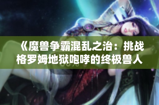 《魔兽争霸混乱之治：挑战格罗姆地狱咆哮的终极兽人战役》