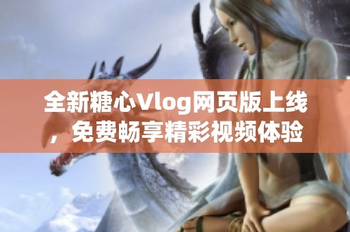 全新糖心Vlog网页版上线，免费畅享精彩视频体验