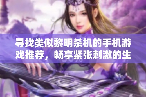 寻找类似黎明杀机的手机游戏推荐，畅享紧张刺激的生存体验