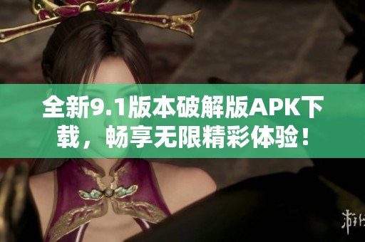 全新9.1版本破解版APK下载，畅享无限精彩体验！