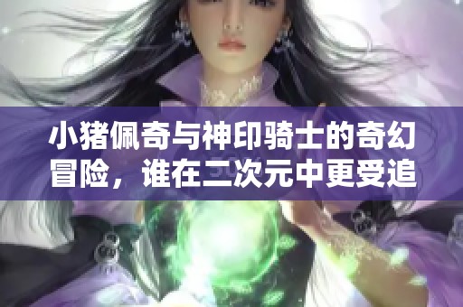 小猪佩奇与神印骑士的奇幻冒险，谁在二次元中更受追捧