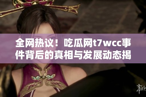 全网热议！吃瓜网t7wcc事件背后的真相与发展动态揭秘