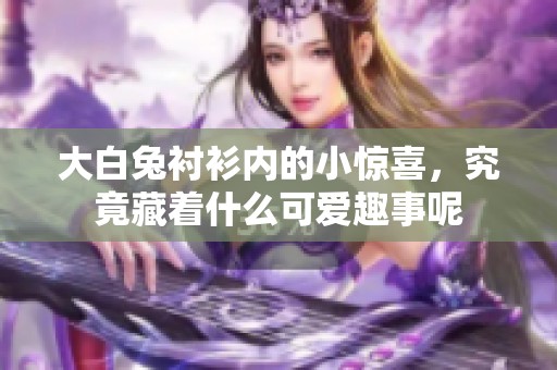 大白兔衬衫内的小惊喜，究竟藏着什么可爱趣事呢