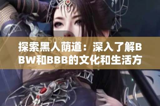 探索黑人荫道：深入了解BBW和BBB的文化和生活方式