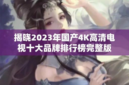 揭晓2023年国产4K高清电视十大品牌排行榜完整版