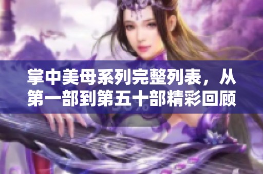 掌中美母系列完整列表，从第一部到第五十部精彩回顾与解析