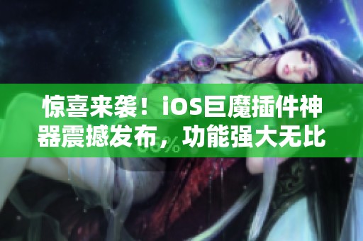 惊喜来袭！iOS巨魔插件神器震撼发布，功能强大无比！