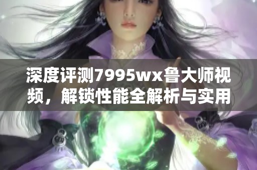 深度评测7995wx鲁大师视频，解锁性能全解析与实用技巧