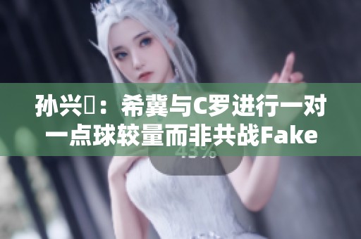 孙兴慜：希冀与C罗进行一对一点球较量而非共战Faker