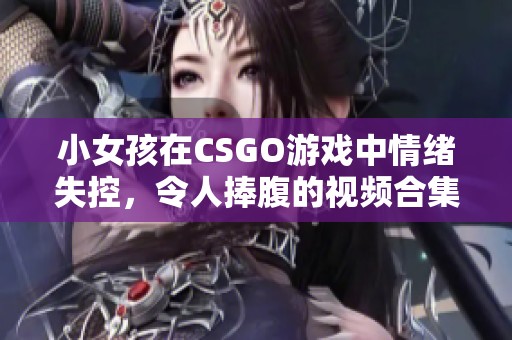 小女孩在CSGO游戏中情绪失控，令人捧腹的视频合集