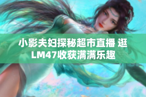 小影夫妇探秘超市直播 逛LM47收获满满乐趣