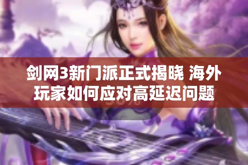 剑网3新门派正式揭晓 海外玩家如何应对高延迟问题