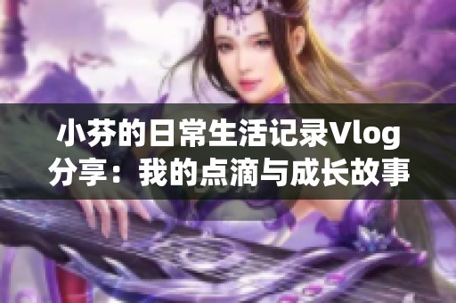 小芬的日常生活记录Vlog分享：我的点滴与成长故事