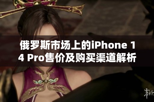 俄罗斯市场上的iPhone 14 Pro售价及购买渠道解析