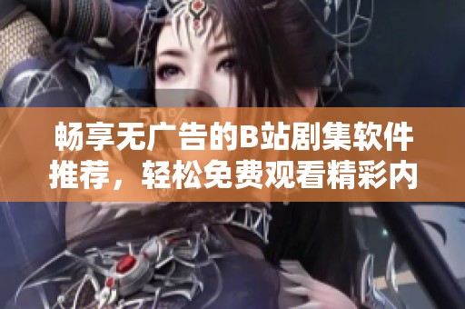 畅享无广告的B站剧集软件推荐，轻松免费观看精彩内容