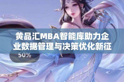 黄品汇MBA智能库助力企业数据管理与决策优化新征程