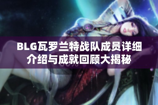 BLG瓦罗兰特战队成员详细介绍与成就回顾大揭秘