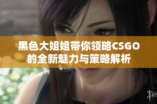 黑色大姐姐带你领略CSGO的全新魅力与策略解析