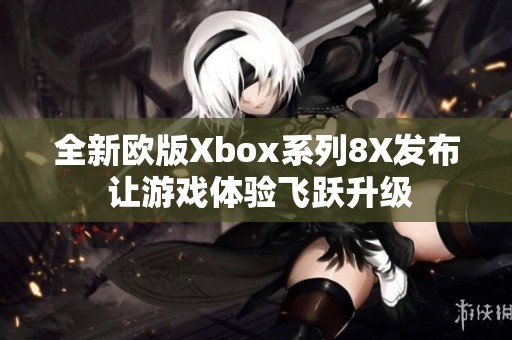 全新欧版Xbox系列8X发布 让游戏体验飞跃升级