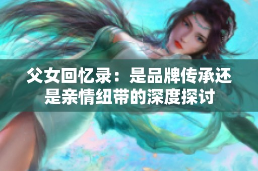 父女回忆录：是品牌传承还是亲情纽带的深度探讨