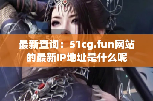 最新查询：51cg.fun网站的最新IP地址是什么呢