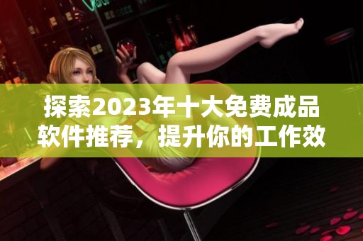 探索2023年十大免费成品软件推荐，提升你的工作效率!