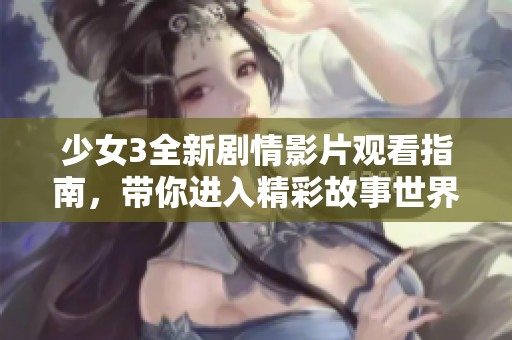 少女3全新剧情影片观看指南，带你进入精彩故事世界