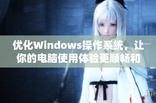 优化Windows操作系统，让你的电脑使用体验更顺畅和便捷