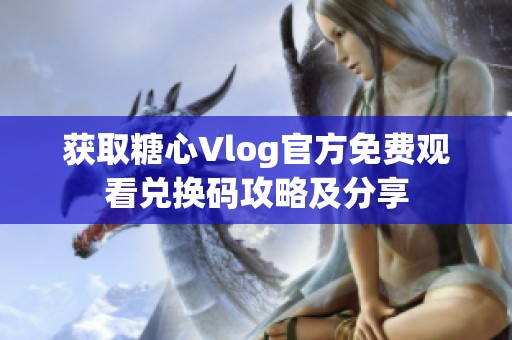 获取糖心Vlog官方免费观看兑换码攻略及分享