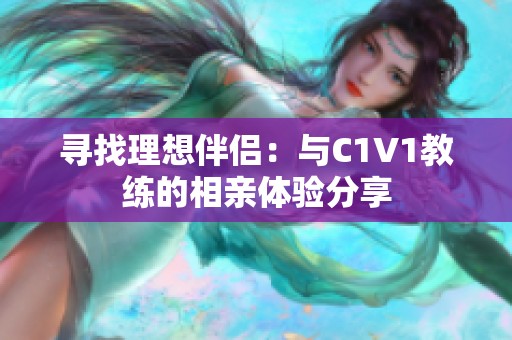 寻找理想伴侣：与C1V1教练的相亲体验分享