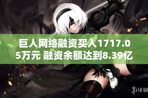 巨人网络融资买入1717.05万元 融资余额达到8.39亿元